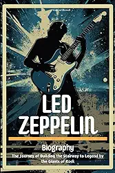 Led Zeppelin Biography: The Journey of Building the Stairway to Legend by the Giants of Rock