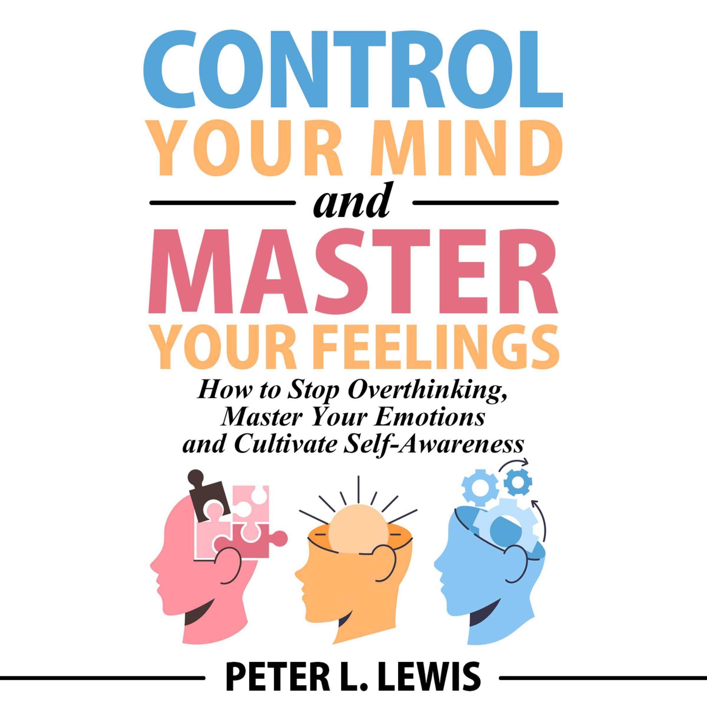 Control Your Mind and Master Your Feelings: How to Stop Overthinking, Master Your Emotions and Cultivate Self-Awareness