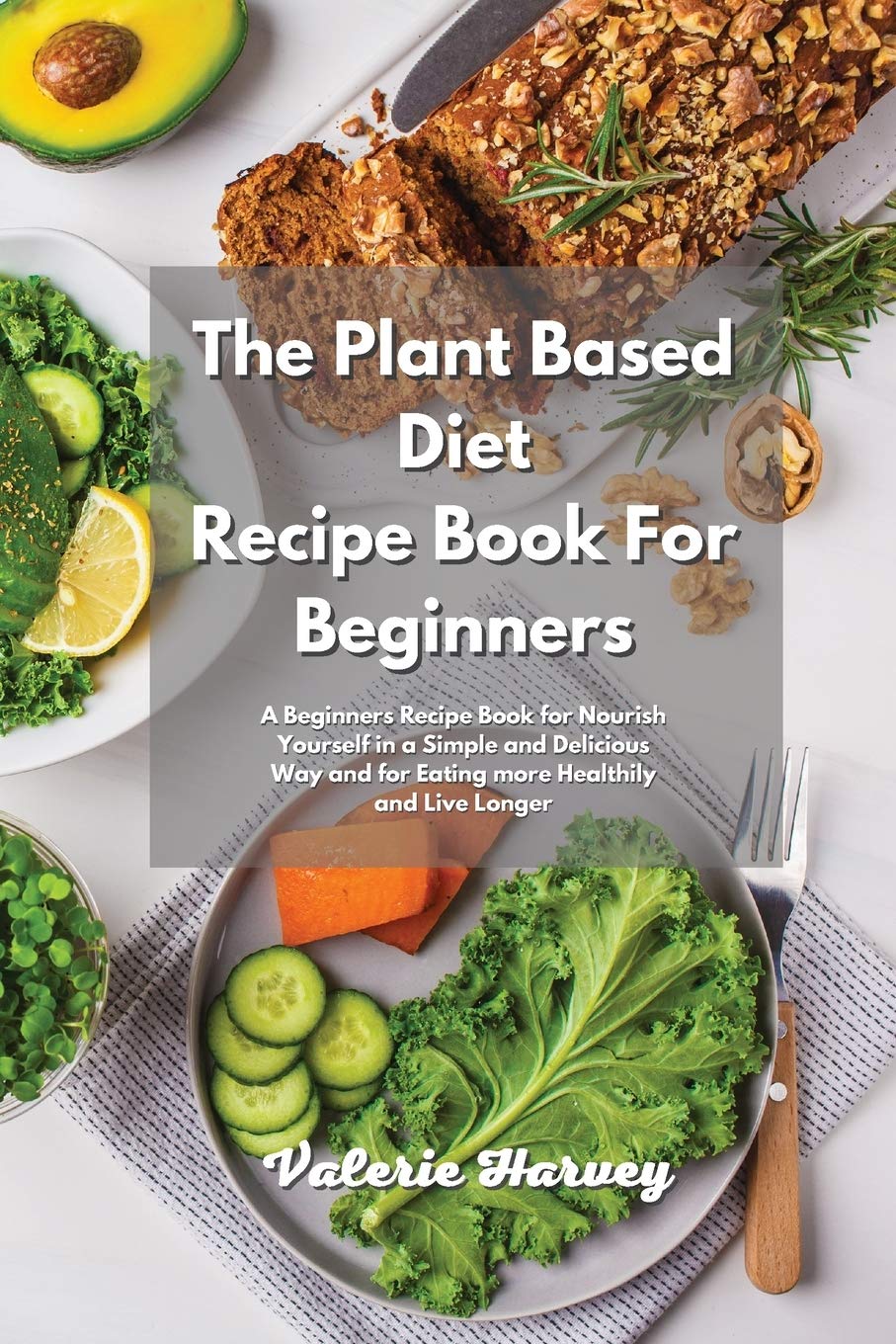 The Plant Based Diet Recipe Book For Beginners: A Beginners Plant Based Diet Recipe Book for Nourish Yourself in a Simple and Delicious Way and for Eating more Healthily and Live Longer