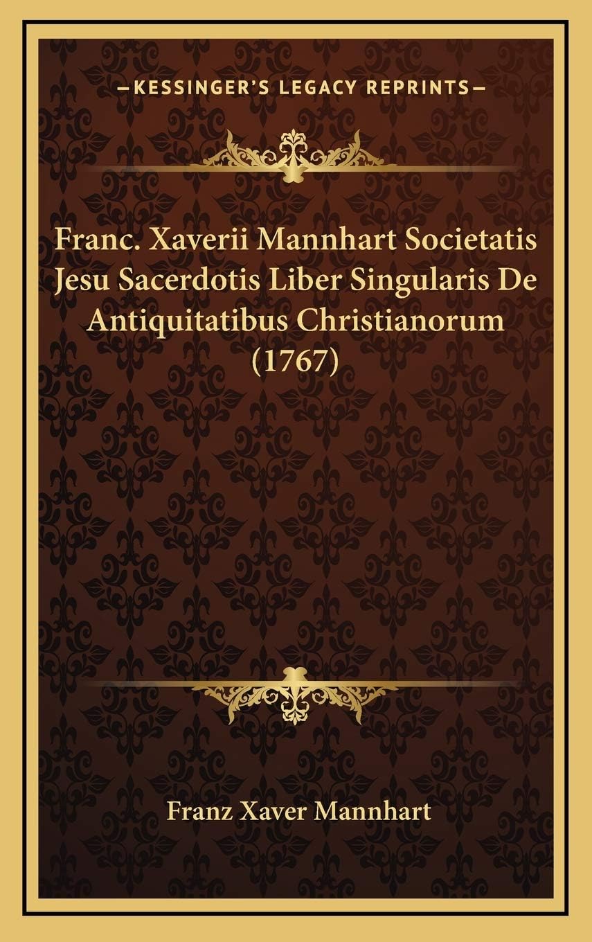 Franc. Xaverii Mannhart Societatis Jesu Sacerdotis Liber Singularis De Antiquitatibus Christianorum (1767)