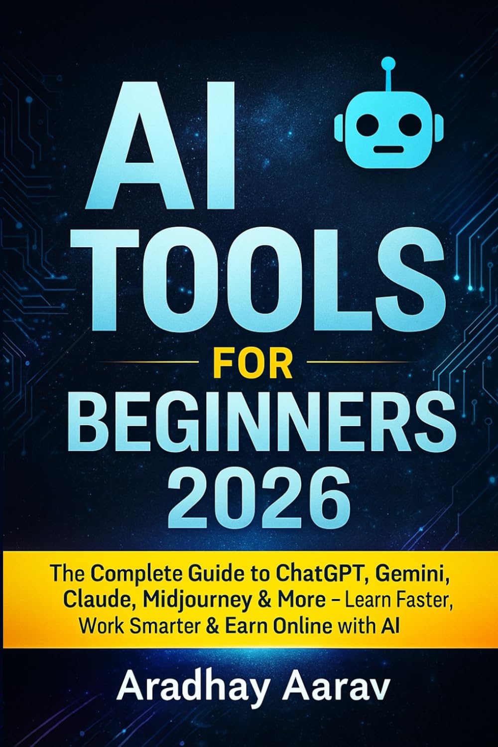 AI Tools for Beginners 2026: The Complete Guide to ChatGPT, Gemini, Claude, Midjourney & More — Learn Faster, Work Smarter & Earn Online with AI (AI Mastery Series)