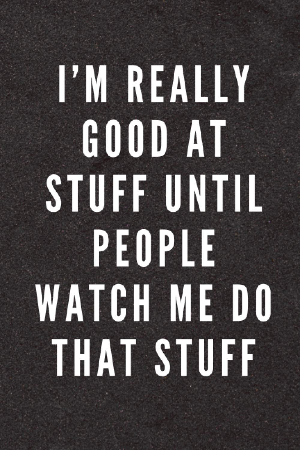 I'm Really Good At Stuff Until People Watch Me Do That Stuff: Funny/Sarcastic Quote Gag Gift Notebook for Coworkers, Friends and Family – 6” x 9” Single Lined with 120 Pages
