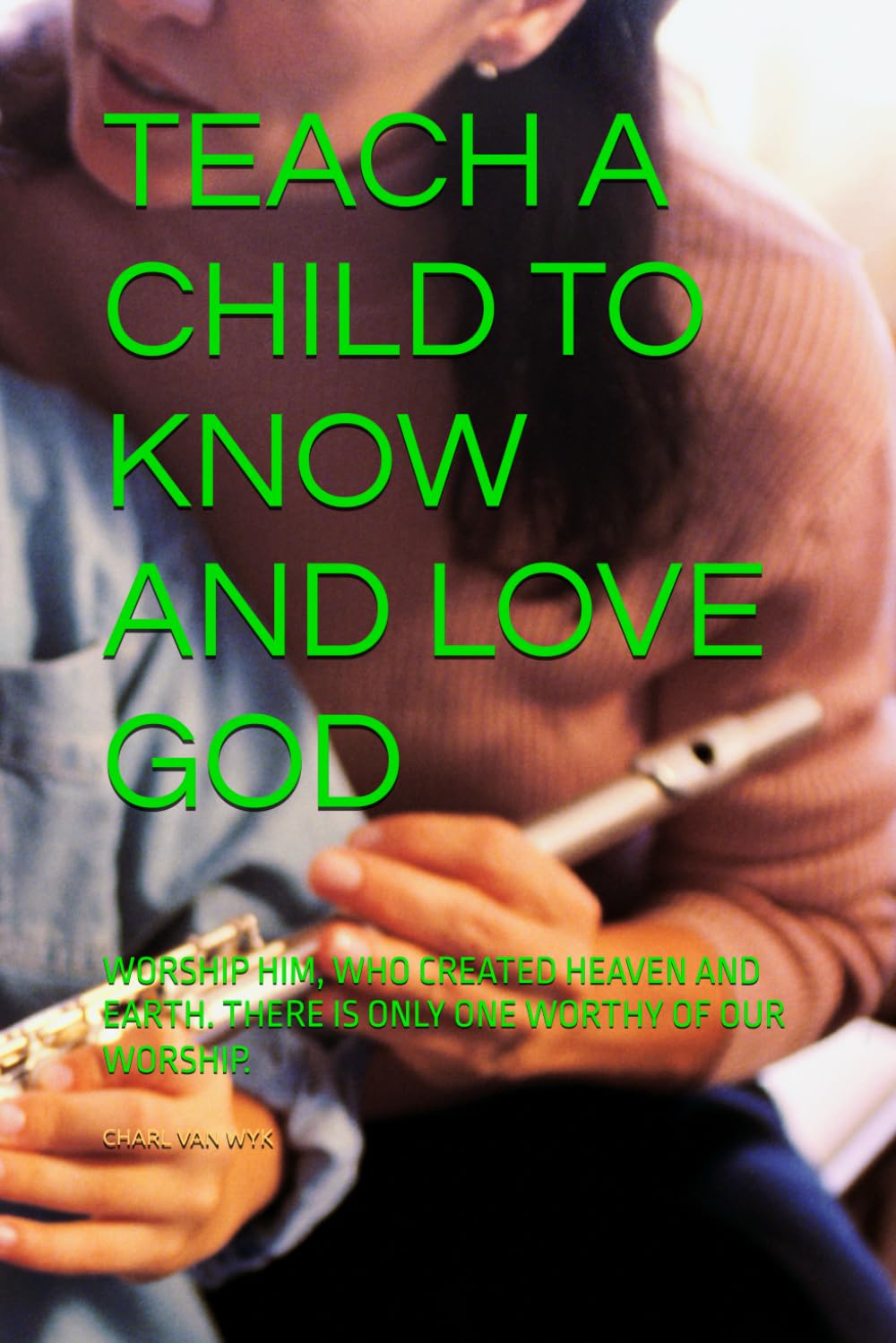 TEACH A CHILD TO KNOW AND LOVE GOD: WORSHIP HIM, WHO CREATED HEAVEN AND EARTH. THERE IS ONLY ONE WORTHY OF OUR WORSHIP.