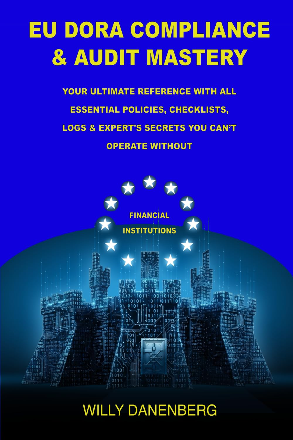 EU DORA COMPLIANCE & AUDIT MASTERY: Your Ultimate Reference With All Essential Policies, Checklists, LOGS & Expert's Secrets You Can’t Operate Without (EU DORA & GDPR Compliance Mastery)