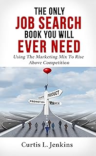 The Only Job Search Book You Will Ever Need: Using the Marketing Mix to Rise Above Competition