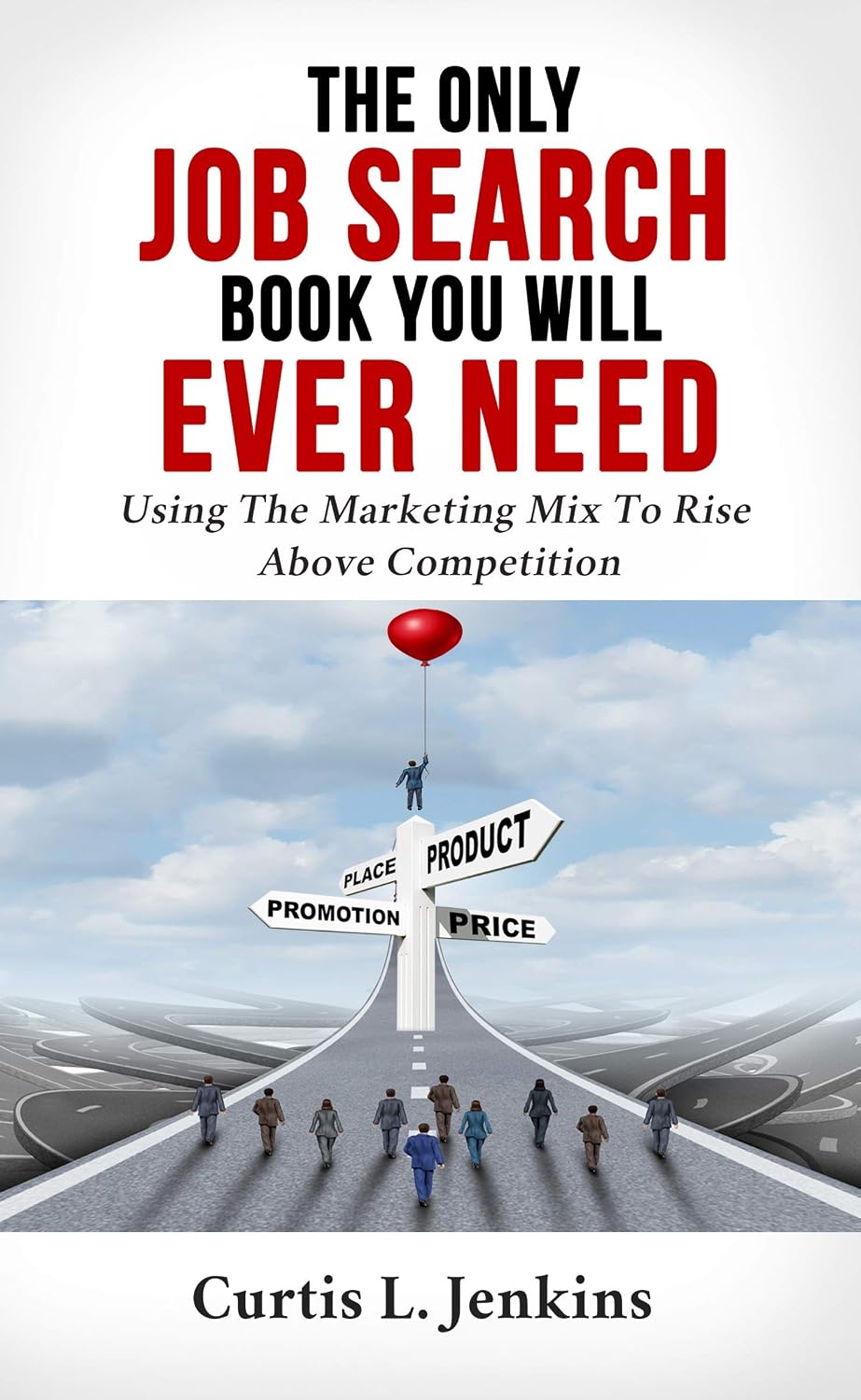 The Only Job Search Book You Will Ever Need: Using the Marketing Mix to Rise Above Competition