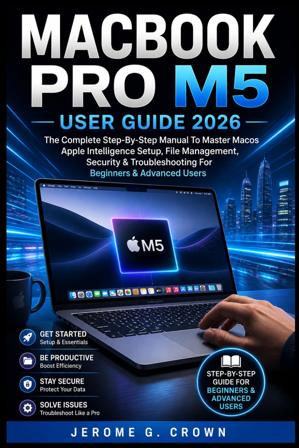 MACBOOK PRO M5 USER GUIDE 2026: The Complete Step-By-Step Manual To Master MacOS Apple Intelligence Setup, File Management, Security & Troubleshooting For Beginners & Advanced Users