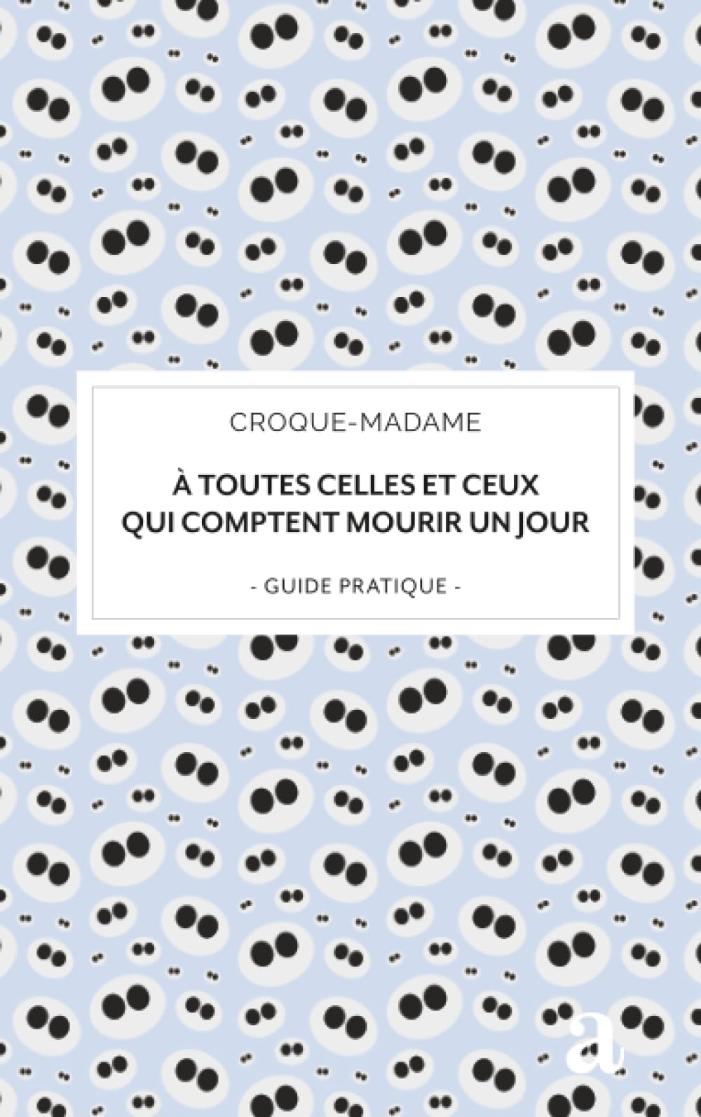 À toutes celles et ceux qui comptent mourir un jour: guide pratique (Epitaphe)