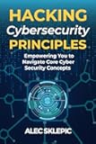 Hacking Cybersecurity Principles: Empowering You to Navigate Core Cyber Security Concepts