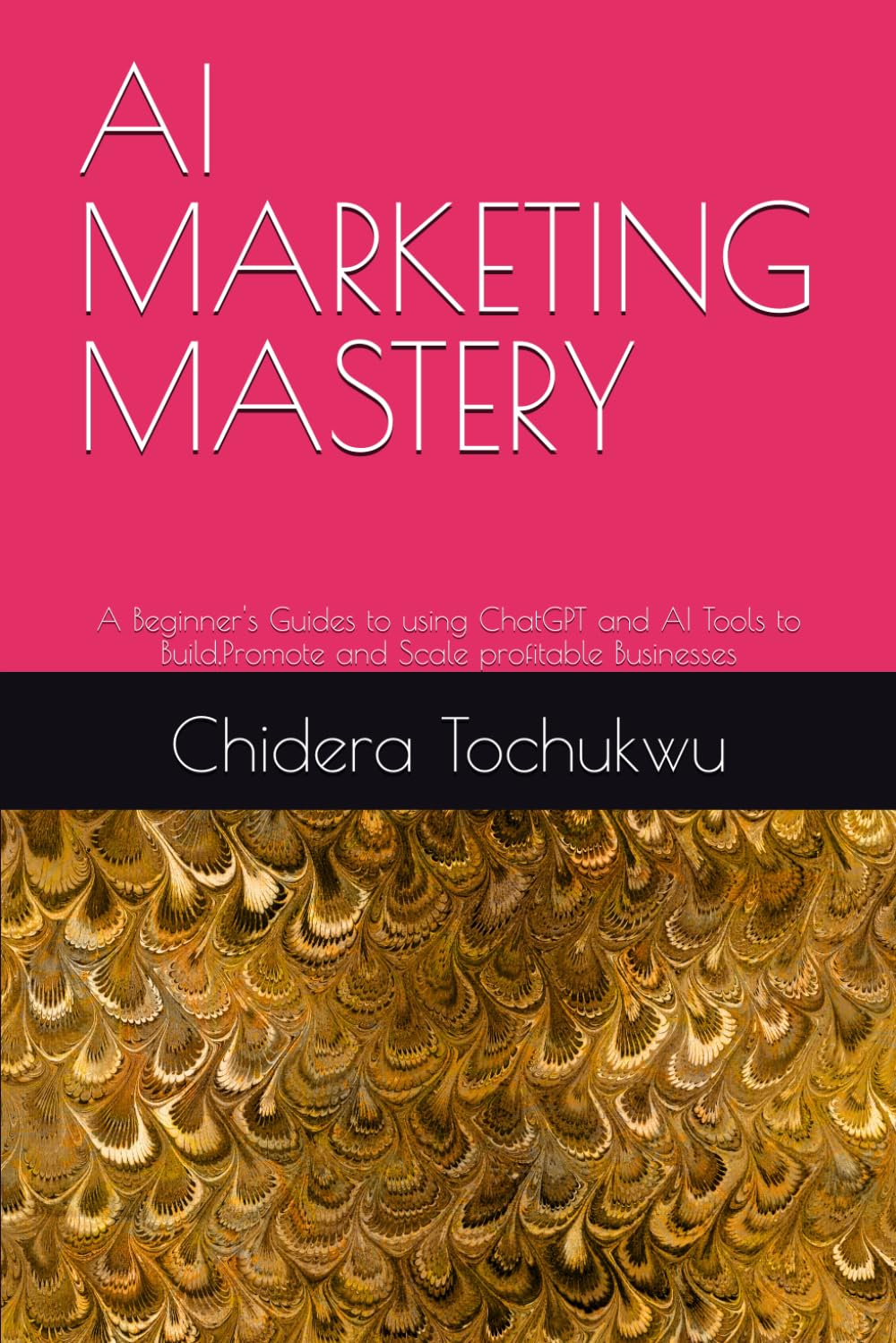 AI MARKETING MASTERY: A Beginner's Guides to using ChatGPT and AI Tools to Build,Promote and Scale profitable Businesses