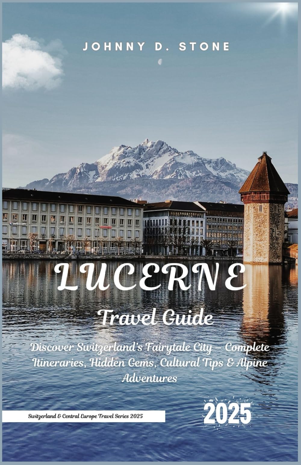 Lucerne Travel Guide 2025: Discover Switzerland’s Fairytale City – Complete Itineraries, Hidden Gems, Cultural Tips & Alpine Adventures (Switzerland & Central Europe Travel Series 2025)