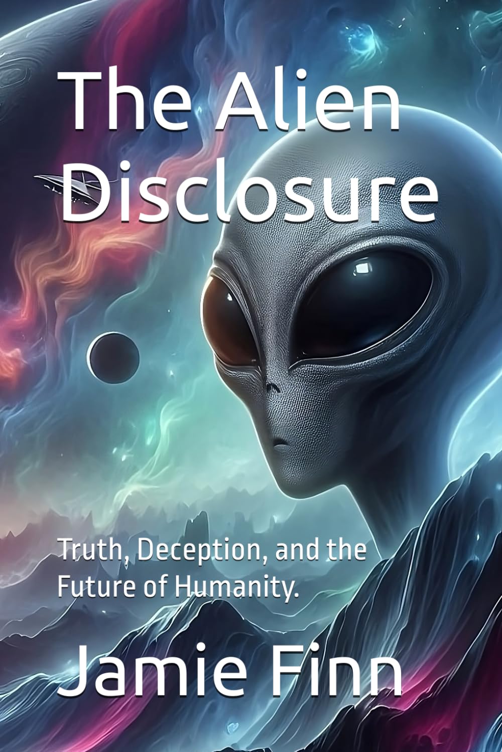 The Alien Disclosure: Truth, Deception, and the Future of Humanity.