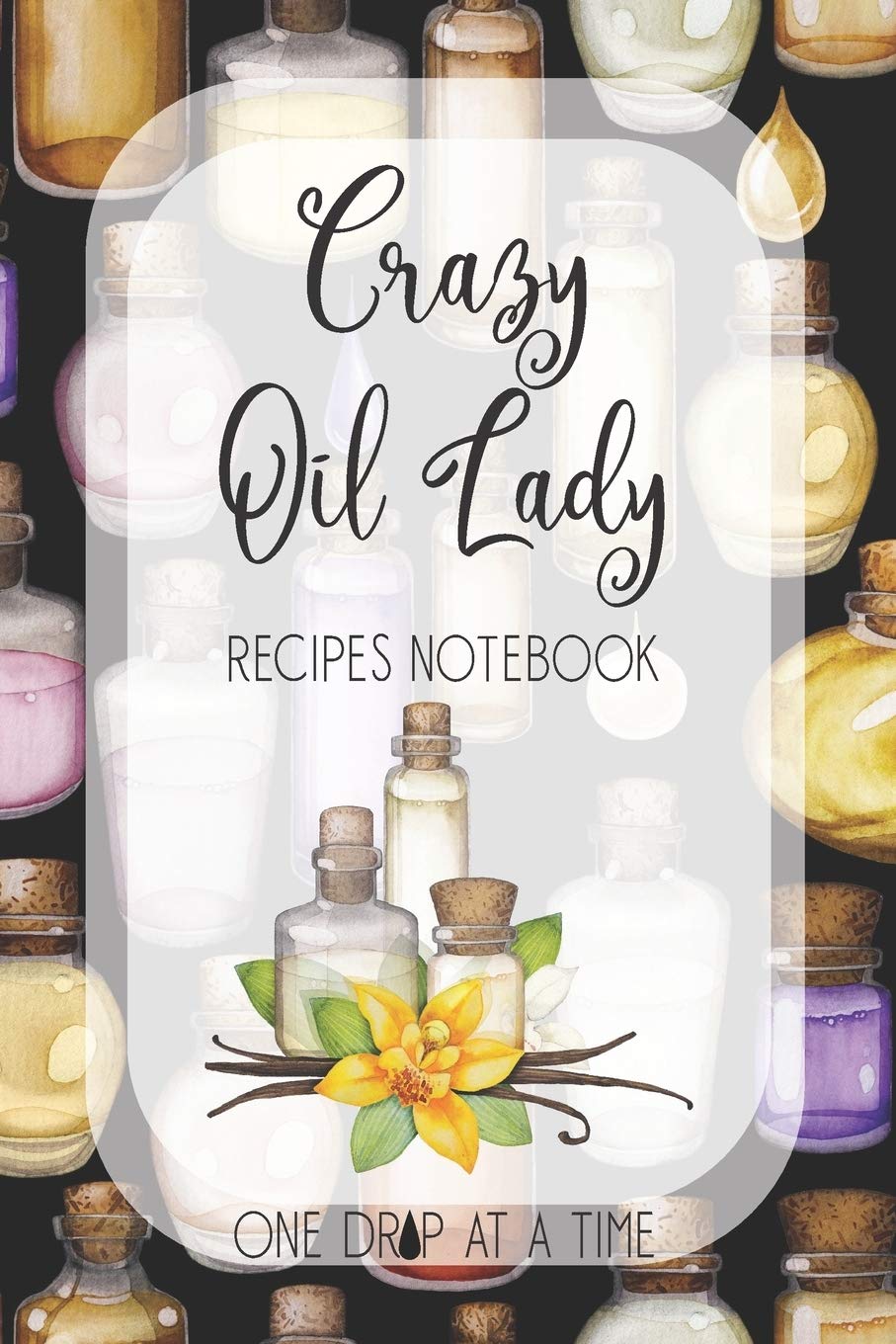 Crazy Oil Lady Recipes Notebook One Drop At A Time: Blank Essential Oils Recipe Journal to log your favorite recipes and uses, diffuser blend recipes to try out, oil inventory checklists and more.