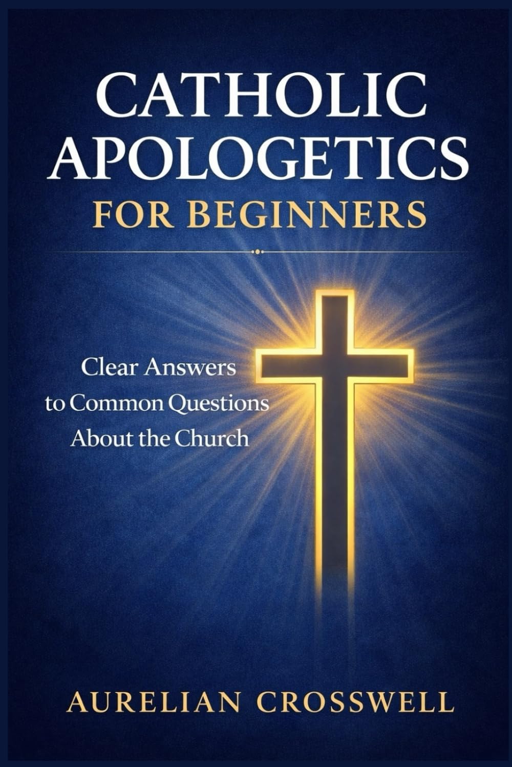 Catholic Apologetics for Beginners: Clear Answers to Common Questions About the Church