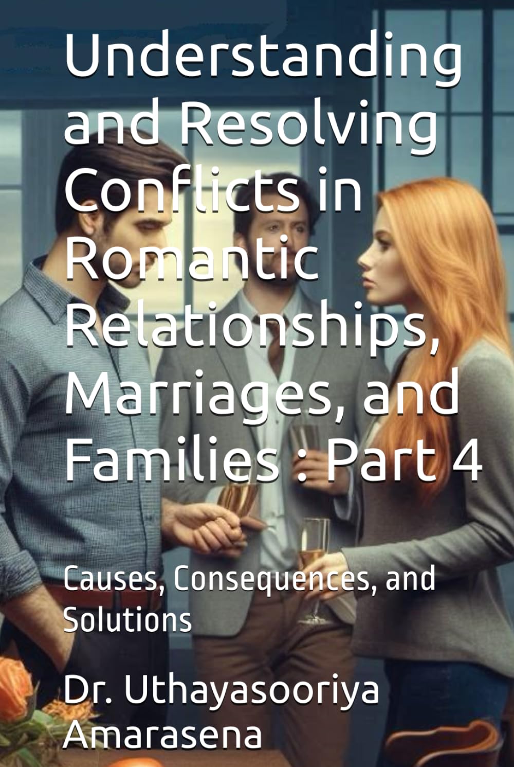 Understanding and Resolving Conflicts in Romantic Relationships, Marriages, and Families : Part 4: Causes, Consequences, and Solutions (Understanding ... Causes, Consequences, and Solutions)
