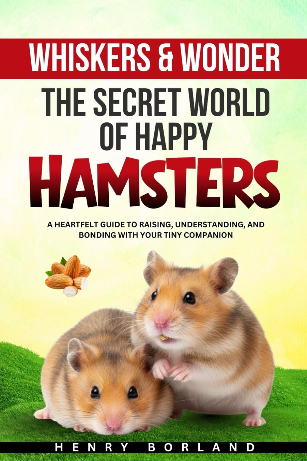 Whiskers & Wonder: The Secret World of Happy Hamsters: A Heartfelt Guide to Raising, Understanding, and Bonding with Your Tiny Companion