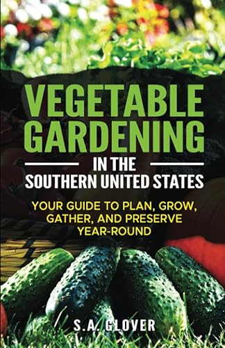 Vegetable Gardening in the Southern United States Your Guide to Plan, Grow, Gather, and Preserve Year-Round