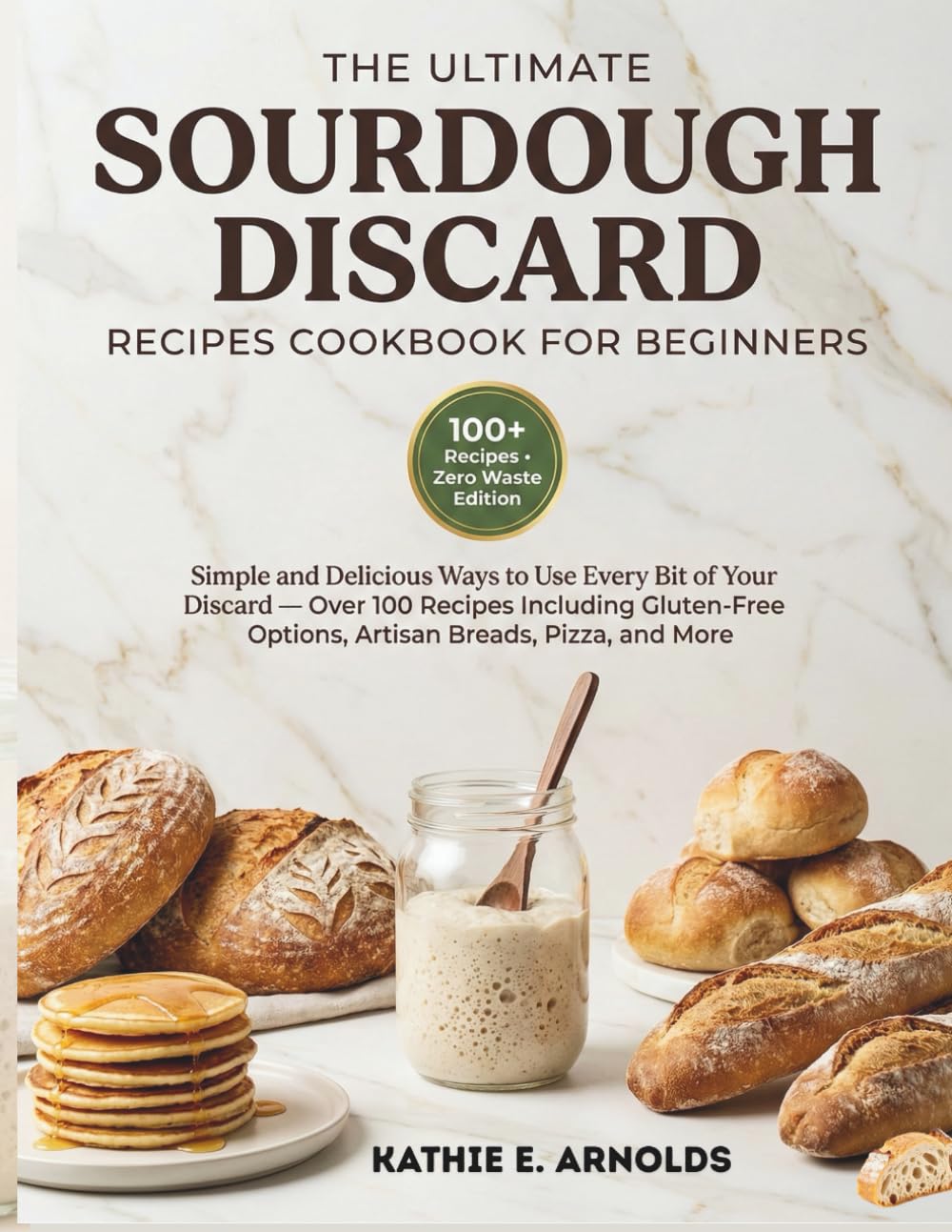 The Ultimate Sourdough Discard Recipes Cookbook For Beginners: Simple and Delicious Ways To Use Every Bit Of Your Discard Over 100 Recipes Including ... Options, Artisan Breads, Pizza, and More