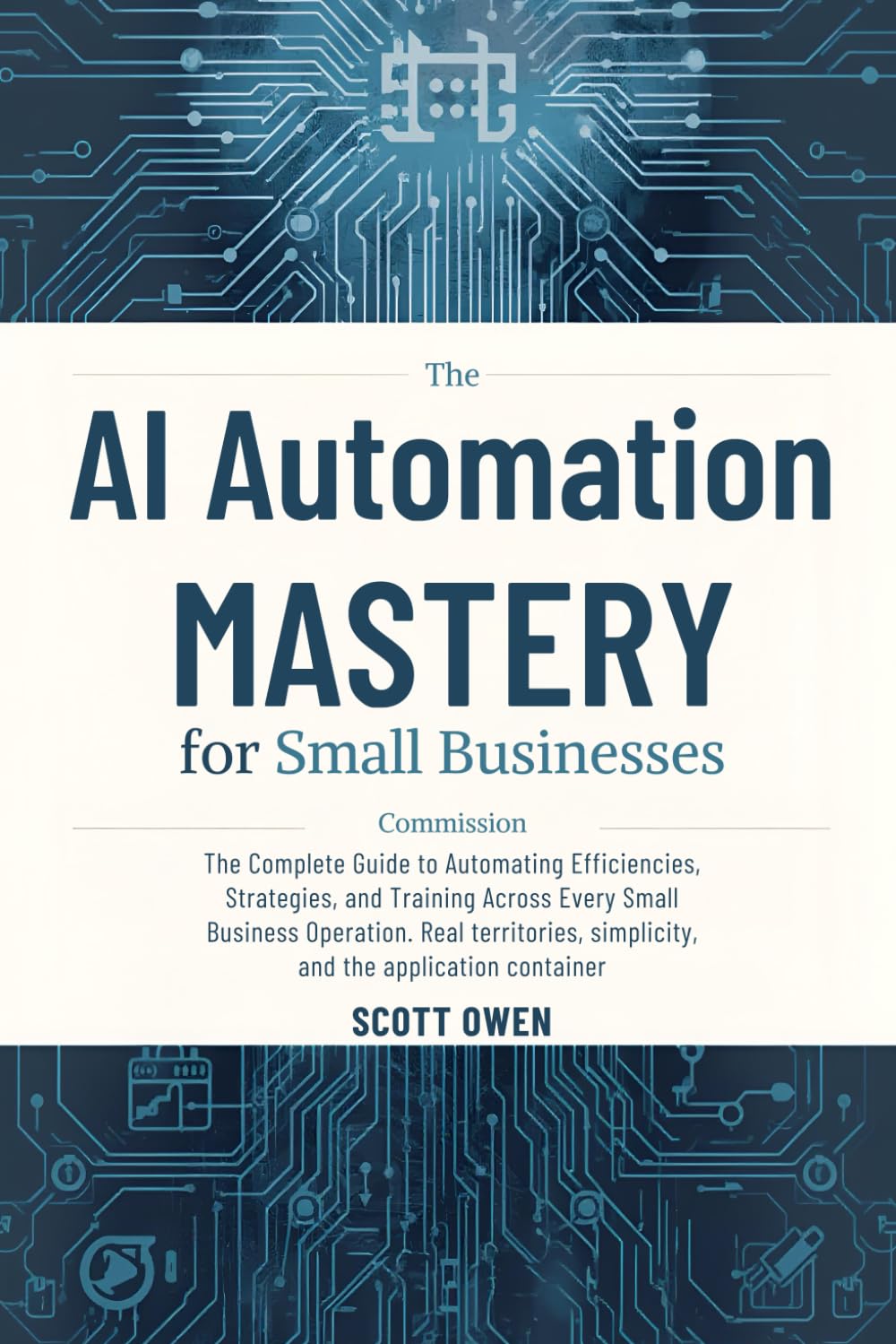AI Automation Mastery for Small Businesses: The Complete Guide to Creating Efficiencies Across Every Phase of Your Operation