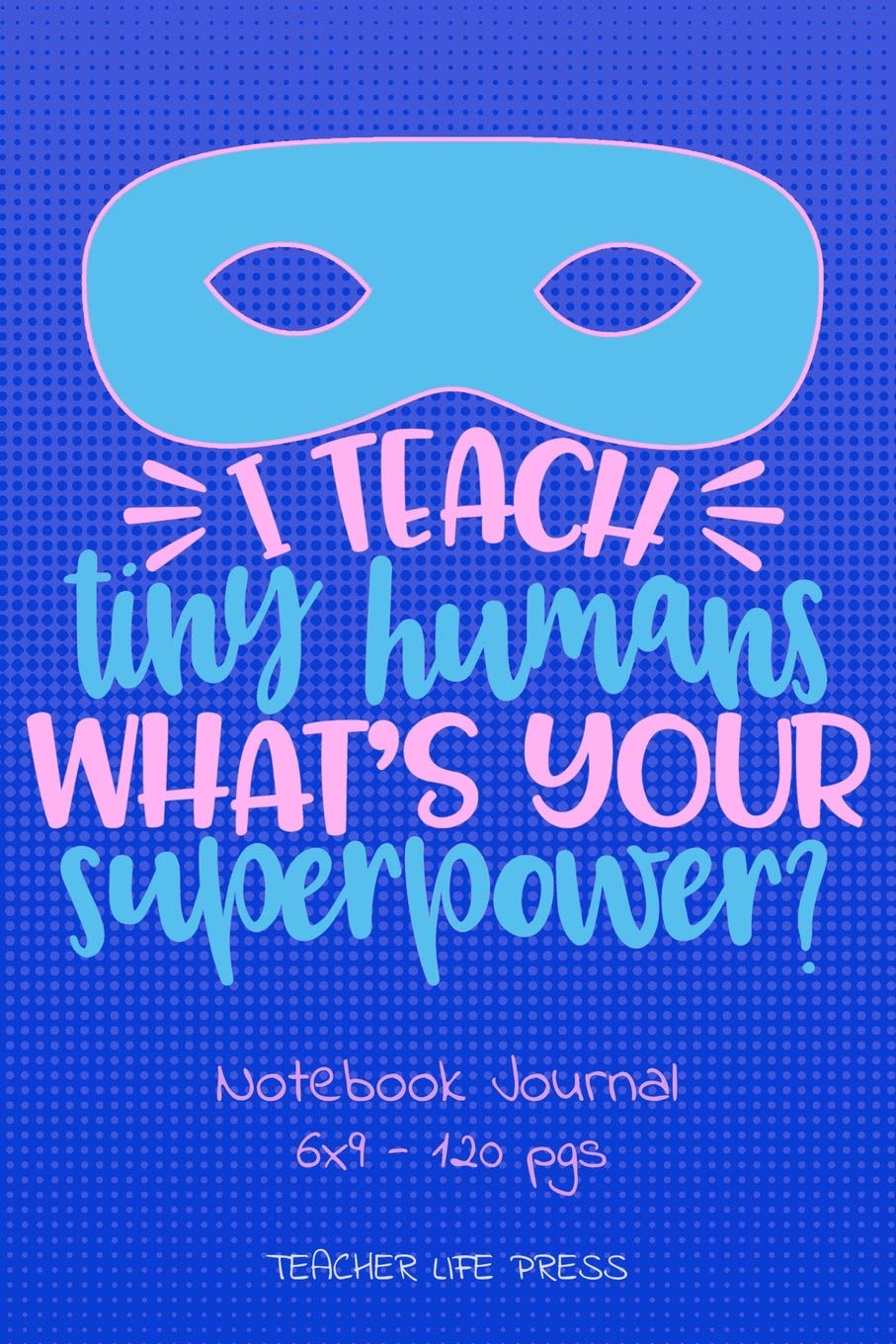 I TEACH TINY HUMANS WHAT'S YOUR SUPERPOWER Notebook Journal: Notepad for Teachers. 6x9 (Love of Teaching)