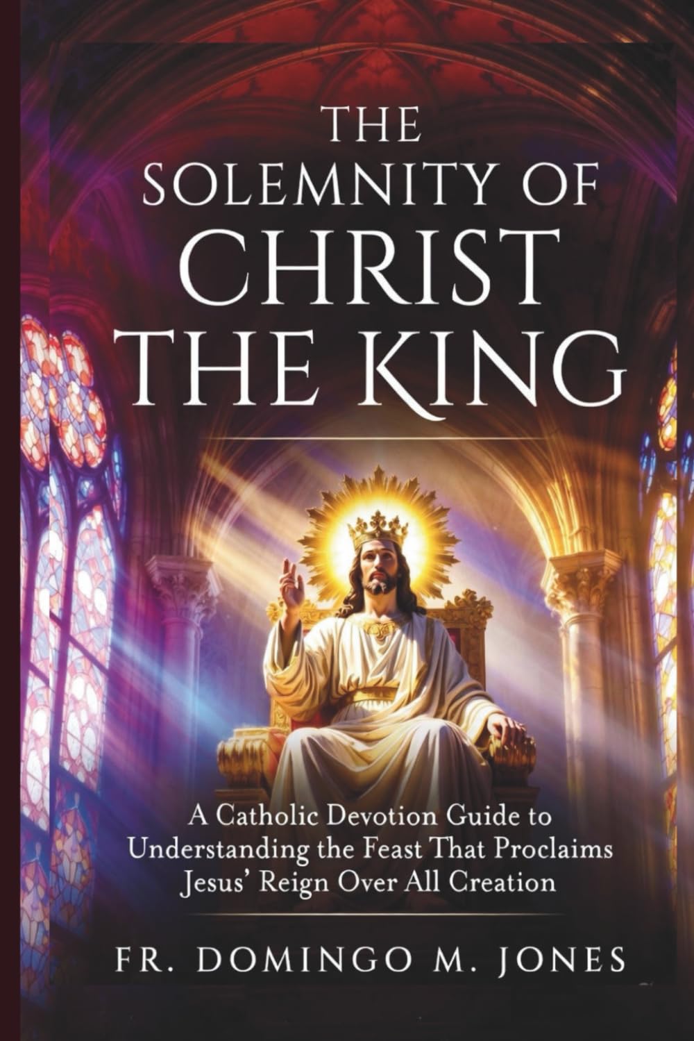 The Solemnity of Christ the King: A Catholic Devotion Guide to Understanding the Feast That Proclaims Jesus’ Reign Over All Creation