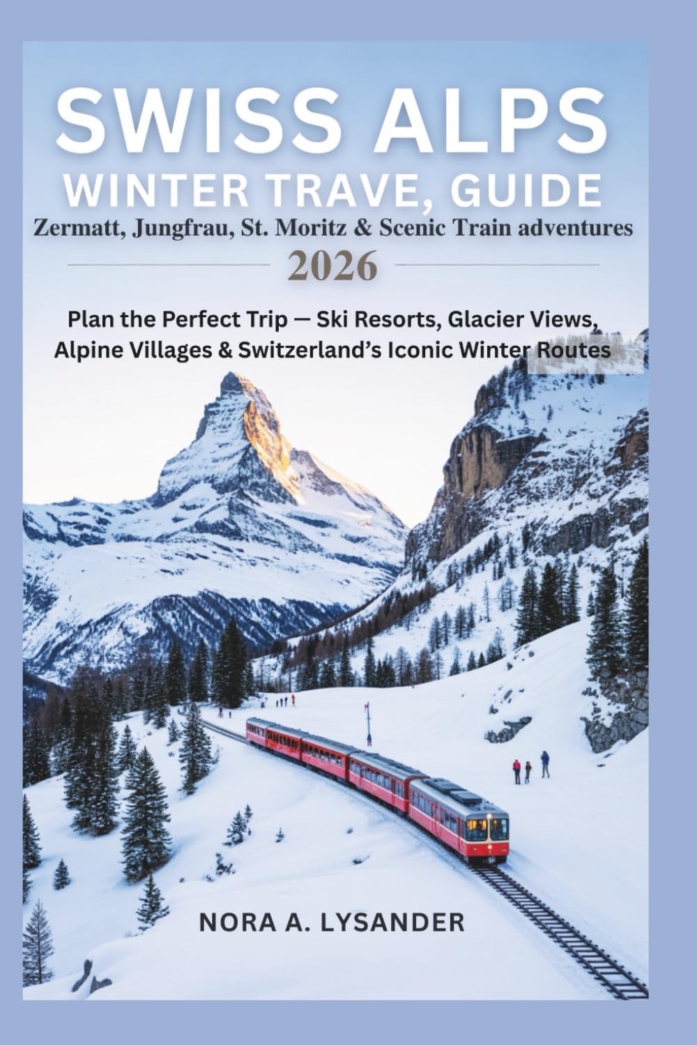 Swiss Alps Winter Travel Guide 2026: Zermatt, Jungfrau, St. Moritz & Scenic Train Adventures: Plan the Perfect Trip — Ski Resorts, Glacier Views, Alpine Villages & Switzerland’s Iconic Winter Routes