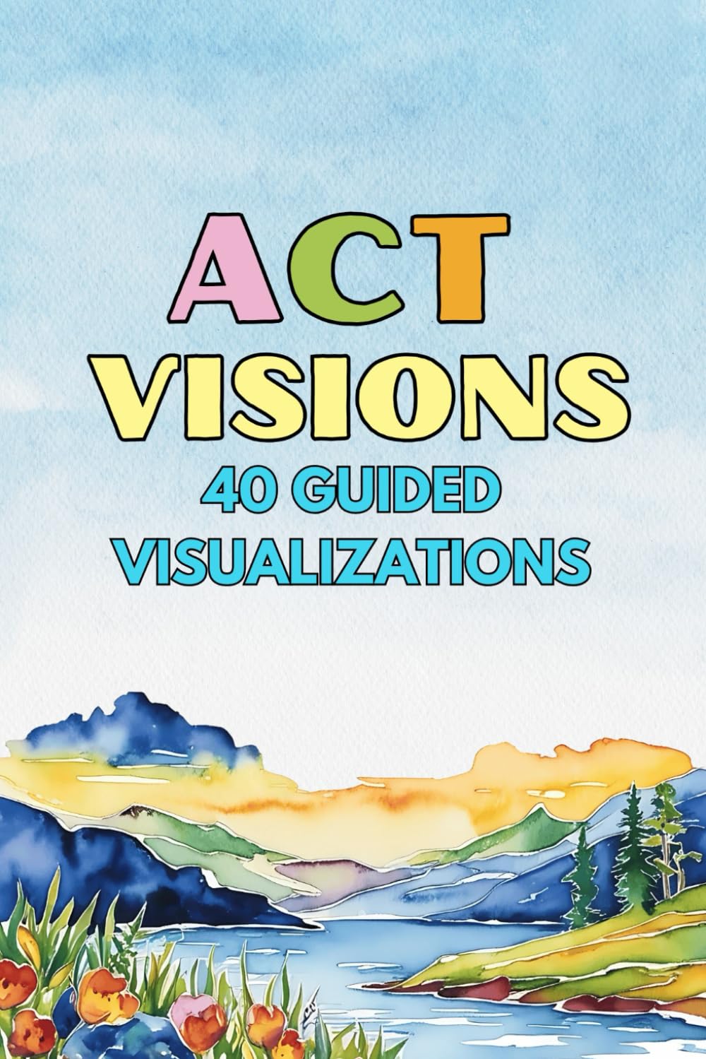 ACT Visions: 40 Guided Visualizations to Calm the Mind and Move Toward What Matters (Therapeutic Metaphors)