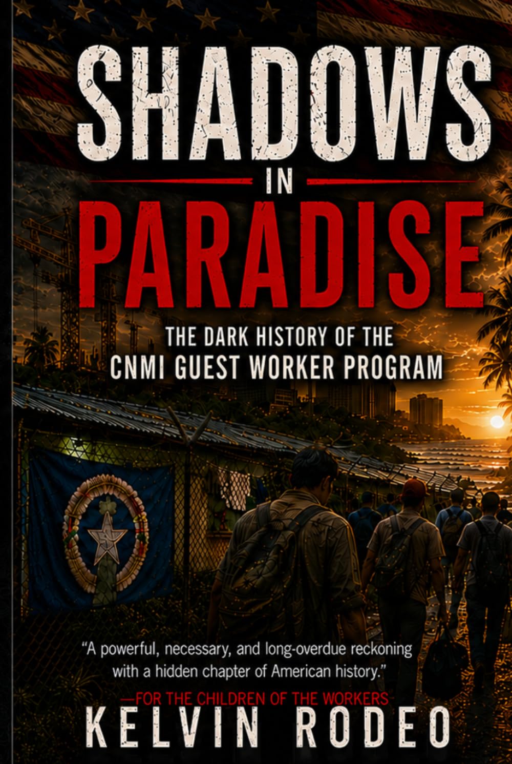 Shadows in Paradise: The Dark History of the CNMI Guest Worker Program: The Forgotten Workers who Built America's Islands