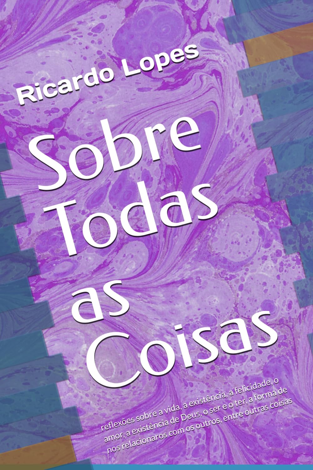 Sobre Todas as Coisas: reflexões sobre a vida, a existência, a felicidade, o amor, a existência de Deus, o ser e o ter, a forma de nos relacionaros com os outros, entre outras coisas