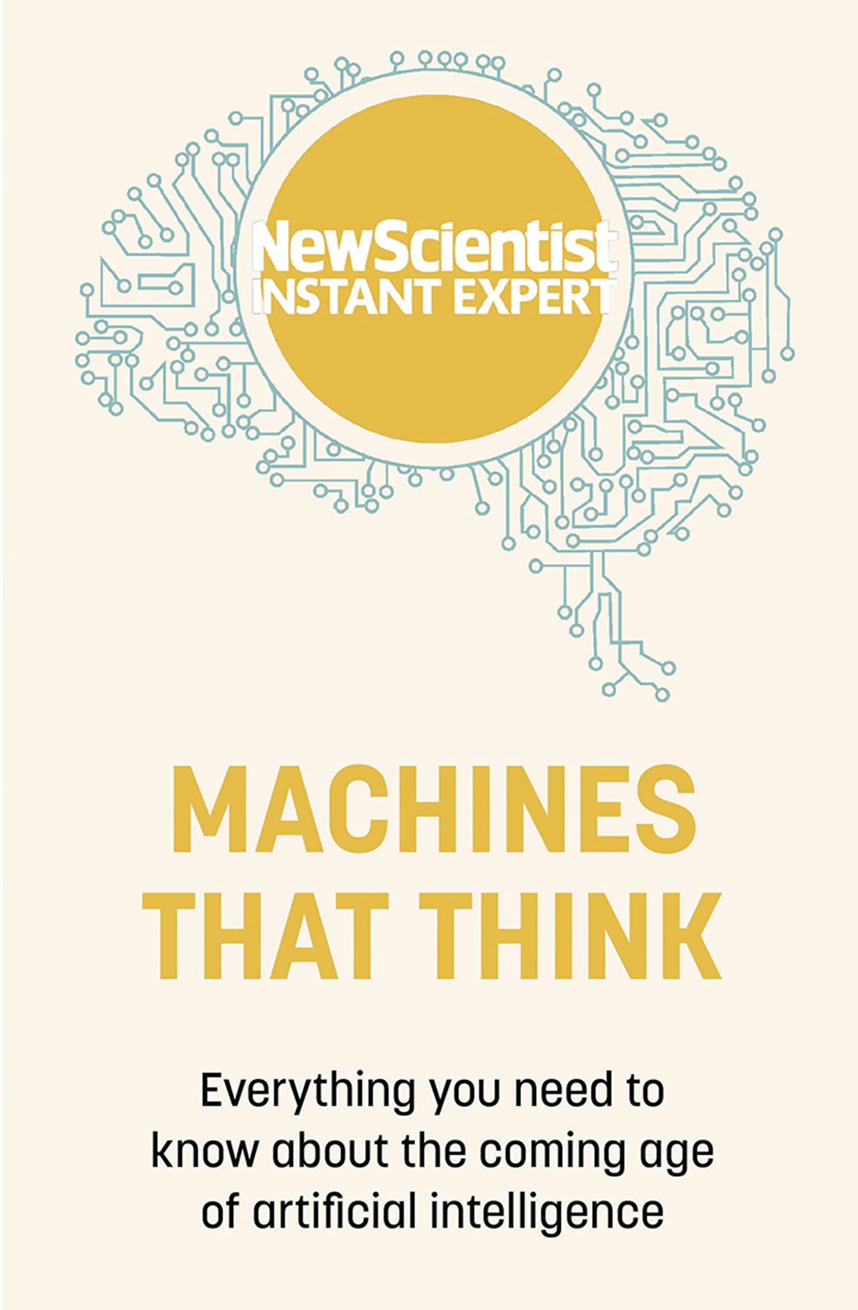 Machines that Think: Everything you need to know about the coming age of artificial intelligence (New Scientist Instant Expert)