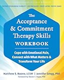 The Acceptance and Commitment Therapy Skills Workbook: Cope with Emotional Pain, Connect with What Matters, and Transform Your Life
