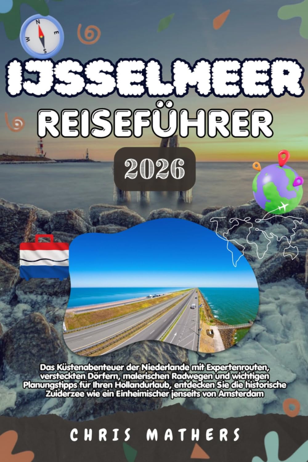 IJSSELMEER REISEFÜHRER 2026: Das Küstenabenteuer in den Niederlanden mit Expertenrouten, geheimen Dörfern, malerischen Radwegen und wichtigen ... Zuiderzee jenseits von Amsterdam zu erkunden.