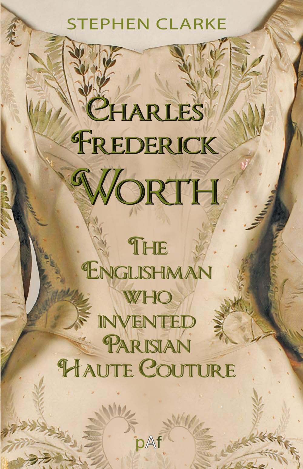 Charles Frederick Worth The Englishman who Invented Parisian Haute Couture: … with the invaluable help of his French wife Marie and the Empress Eugénie