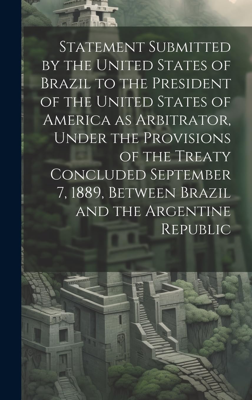 Statement Submitted by the United States of Brazil to the President of the United States of America as Arbitrator, Under the Provisions of the Treaty ... Between Brazil and the Argentine Republic