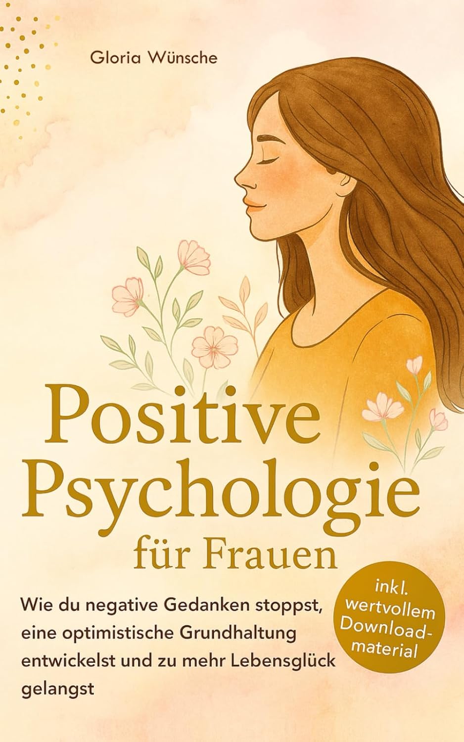 Positive Psychologie für Frauen: Wie du negative Gedanken stoppst, eine optimistische Grundhaltung entwickelst und zu mehr Lebensglück gelangst