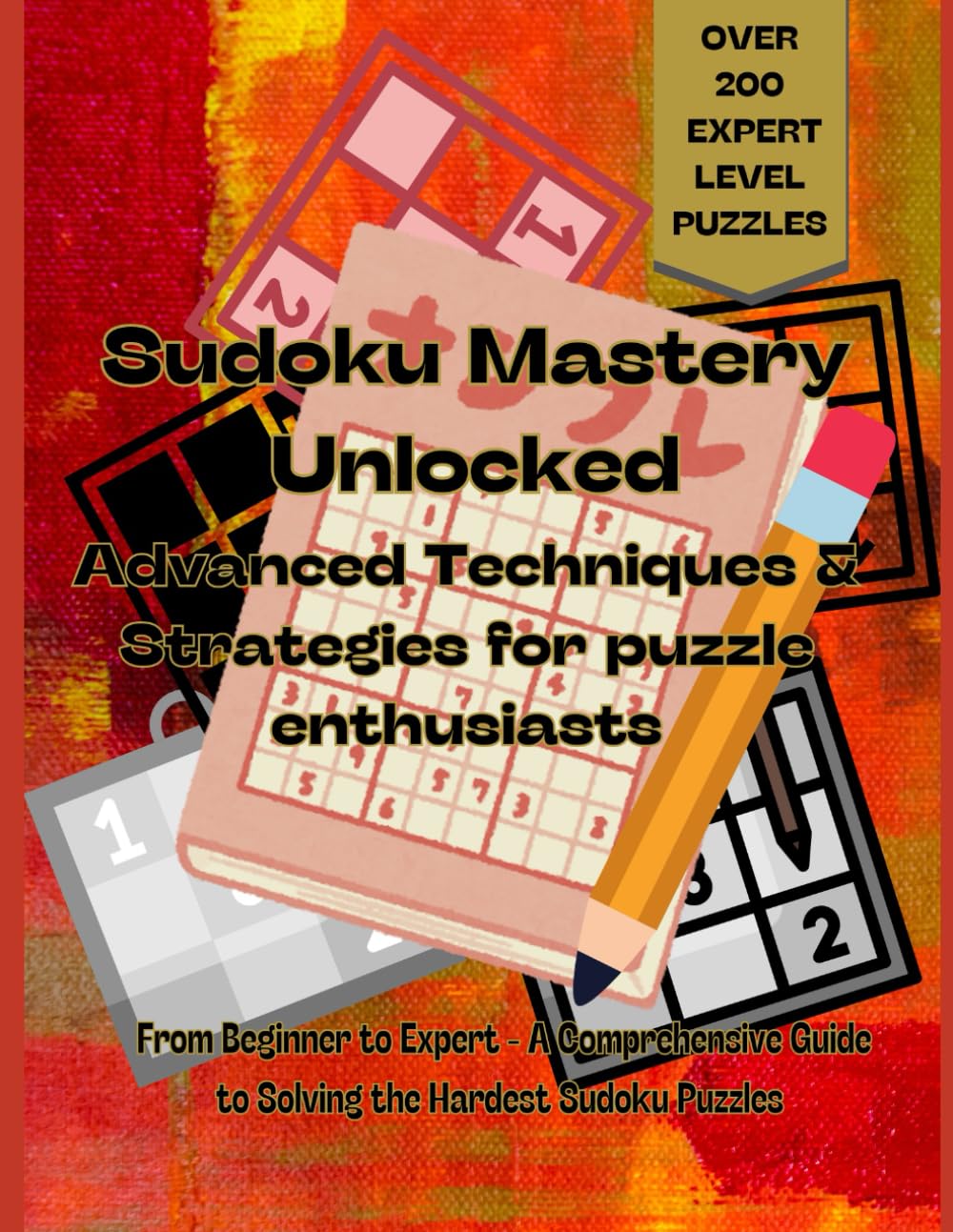 "Sudoku Mastery Unlocked: Advanced Techniques and Strategies for Puzzle Enthusiasts - over 200 expert level puzzles: From beginner to expert a comprehensive guide to solving the hardest sudoku puzzles