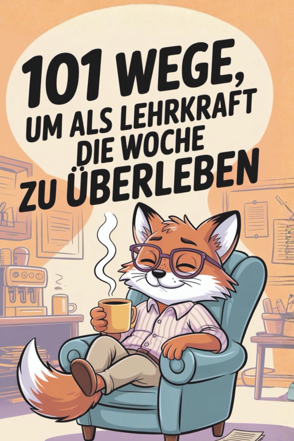 101 Wege, um als Lehrkraft die Woche zu überleben: Das ehrliche Geschenkbuch für Lehrerinnen und Lehrer