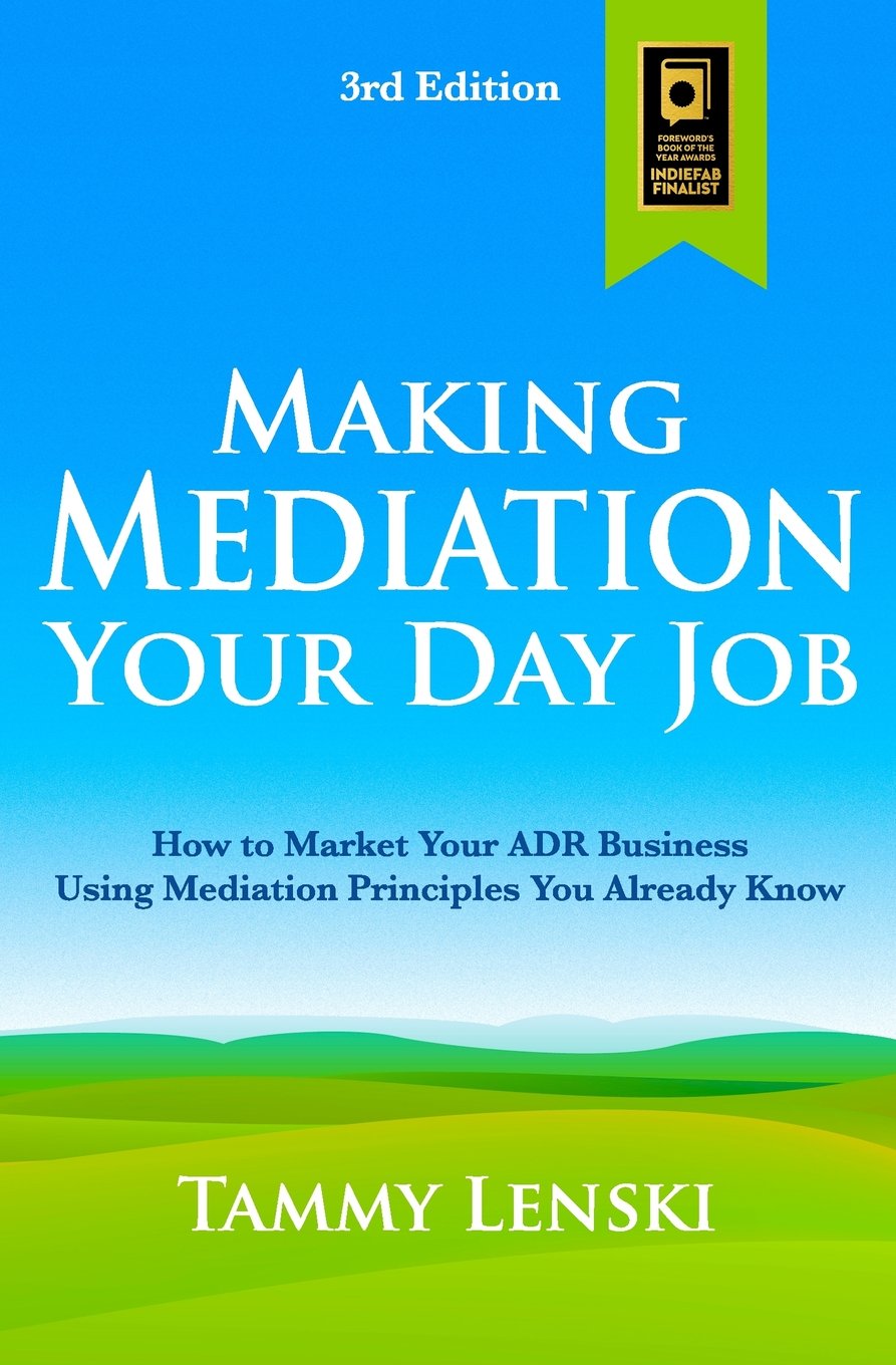 Making Mediation Your Day Job: How to Market Your ADR Business Using Mediation Principles You Already Know