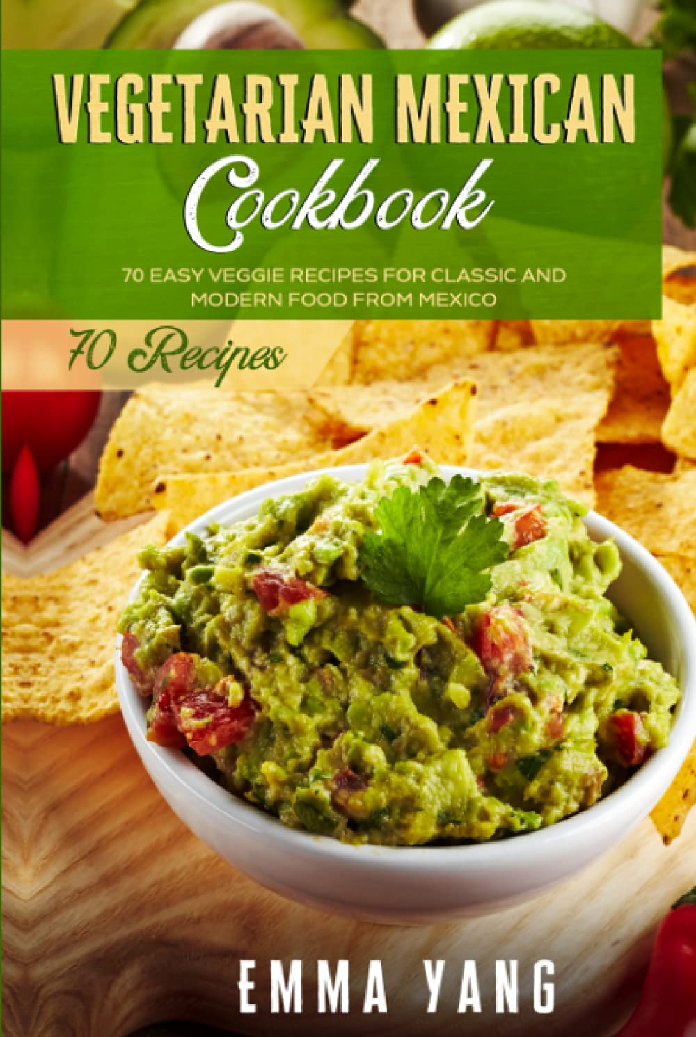 Vegetarian Mexican Cookbook: 70 Easy Veggie Recipes For Classic And Modern Food From Mexico