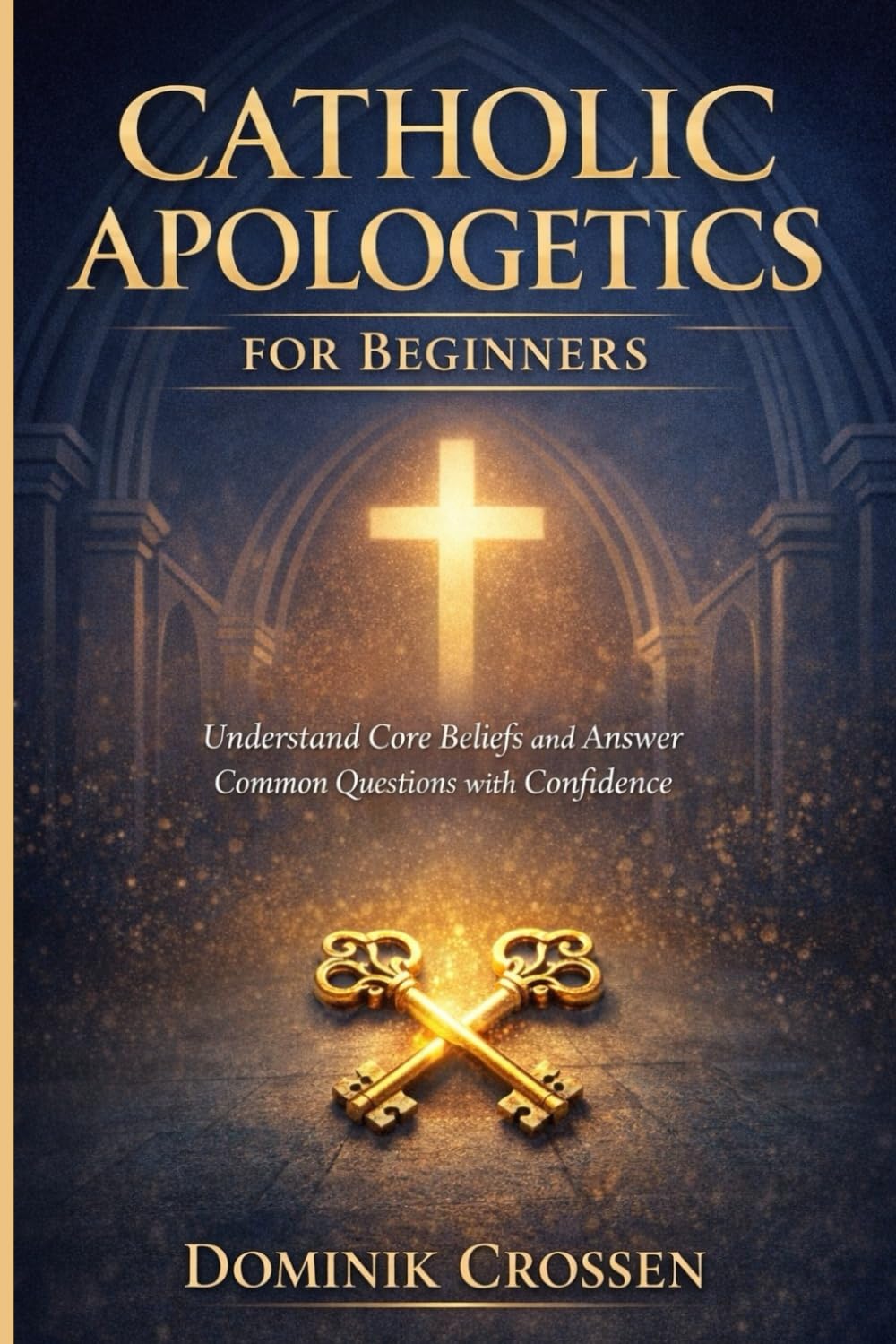 CATHOLIC APOLOGETICS FOR BEGINNERS: Understand Core Beliefs and Answer Common Questions with Confidence
