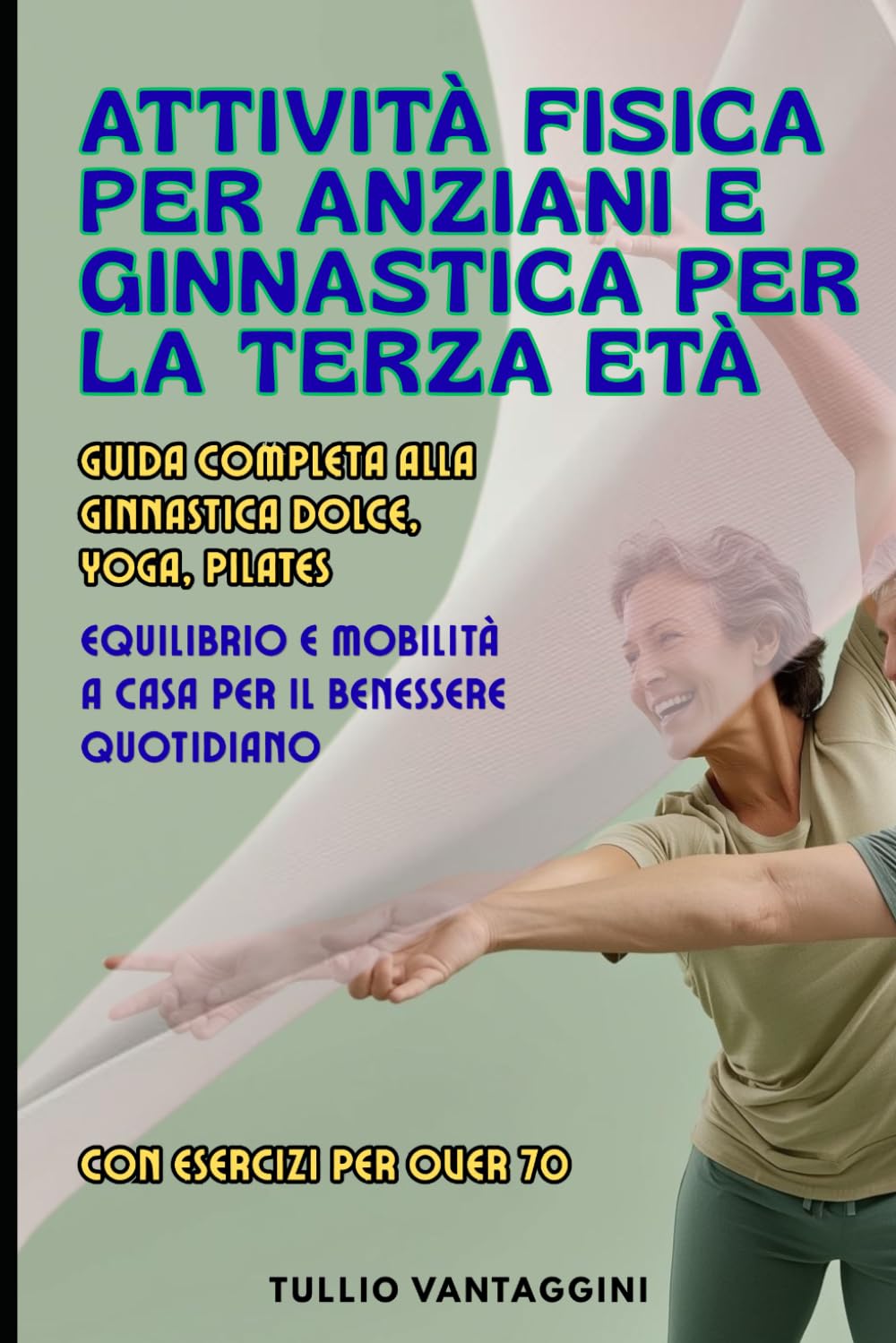 Attività Fisica per Anziani e Ginnastica per la Terza Età: Guida Completa alla Ginnastica Dolce, Yoga, Pilates, Equilibrio e Mobilità a Casa per il Benessere Quotidiano con Esercizi per Over 70