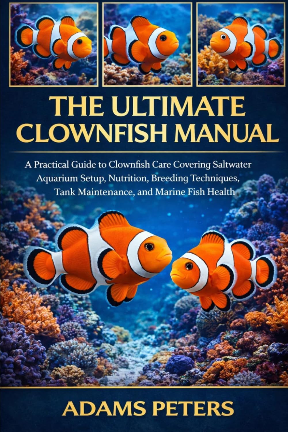 THE ULTIMATE CLOWNFISH MANUAL: A Practical Guide to Clownfish Care Covering Saltwater Aquarium Setup, Nutrition, Breeding Techniques, Tank Maintenance, and Marine Fish Health