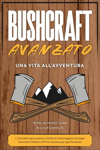 BUSHCRAFT AVANZATO: Una Vita all’Avventura: L’Arte della Sopravvivenza e Abilità da Padroneggiare, Strategie Salvavita e Medicina di Primo Soccorso per ogni Evenienza