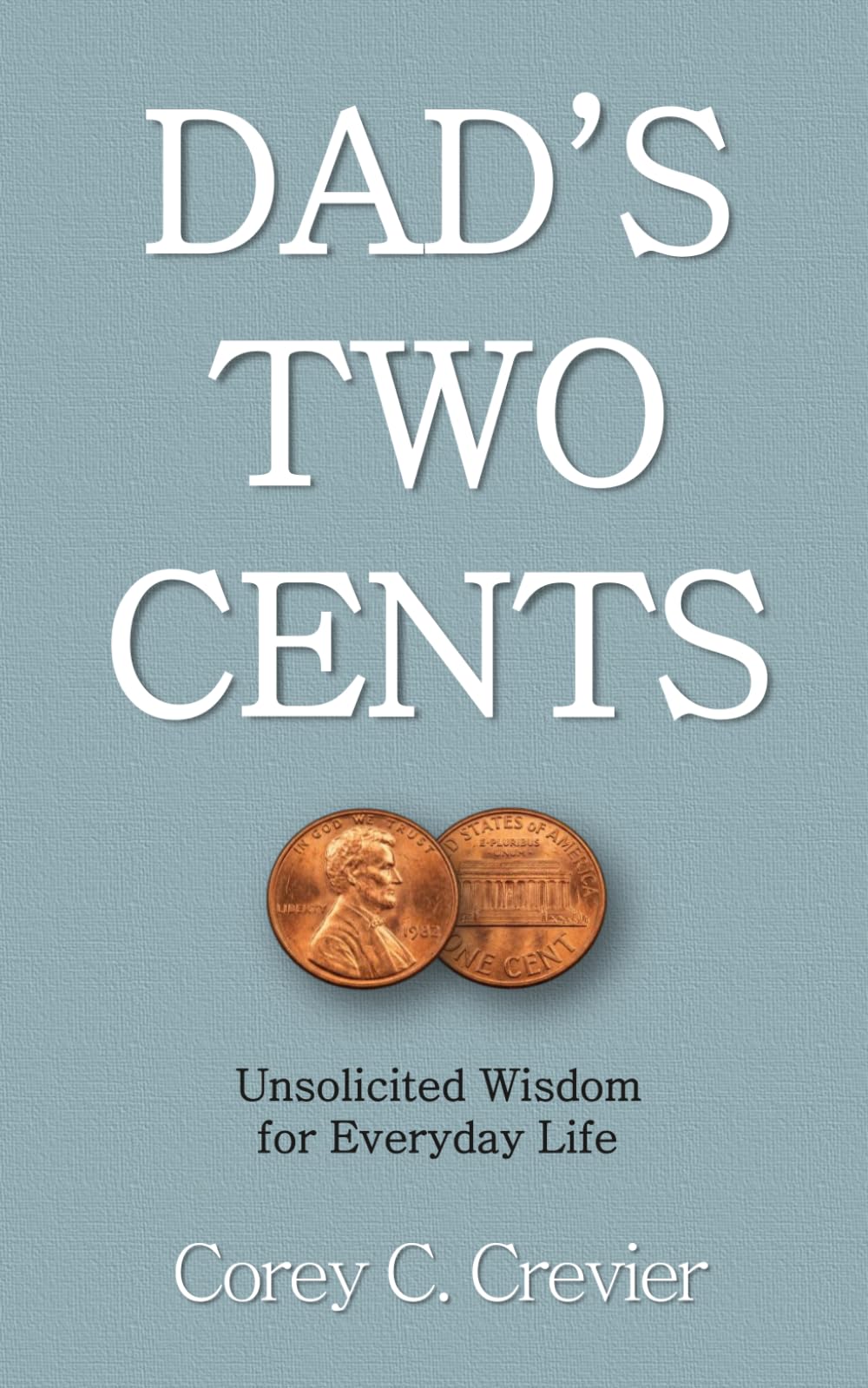 DAD'S TWO CENTS: Unsolicited Wisdom for Everyday Life—Practical Advice on Parenting, Relationships, Work, and Personal Growth That Nobody Asked For But Everyone Needs