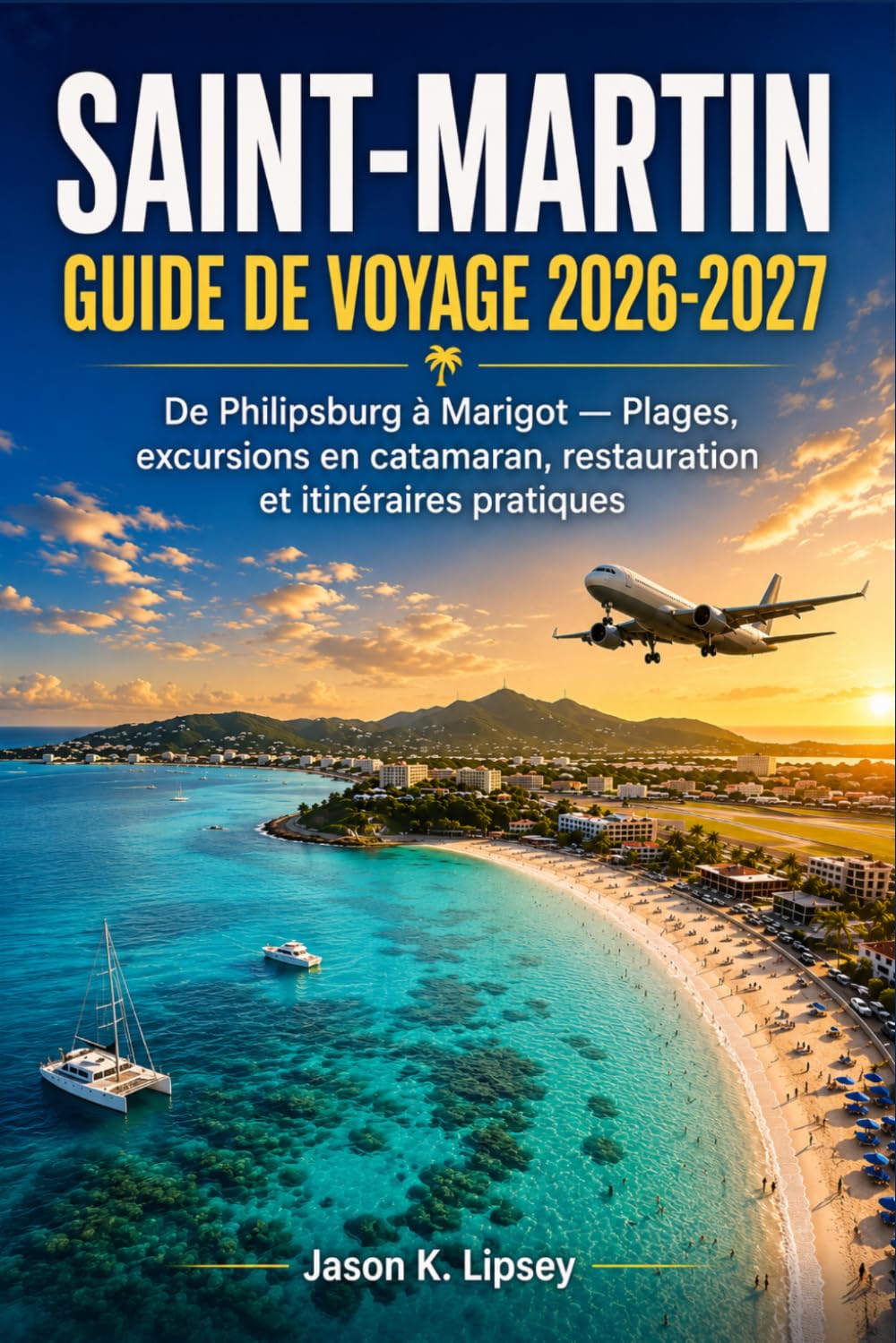 Saint-Martin Guide de voyage 2026-2027: De Philipsburg à Marigot — Plages, excursions en catamaran, restauration et itinéraires pratiques