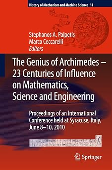 The Genius of Archimedes -- 23 Centuries of Influence on Mathematics, Science and Engineering: Proceedings of an International Conference held at ... of Mechanism and Machine Science, 11) 2010th Edition The Genius of Archimedes -- 23 Centuries of Influence on Mathematics, Science and Engineering: Proceedings of an International Conference held at ... of Mechanism and Machine Science, 11) 2010th Edition book cover