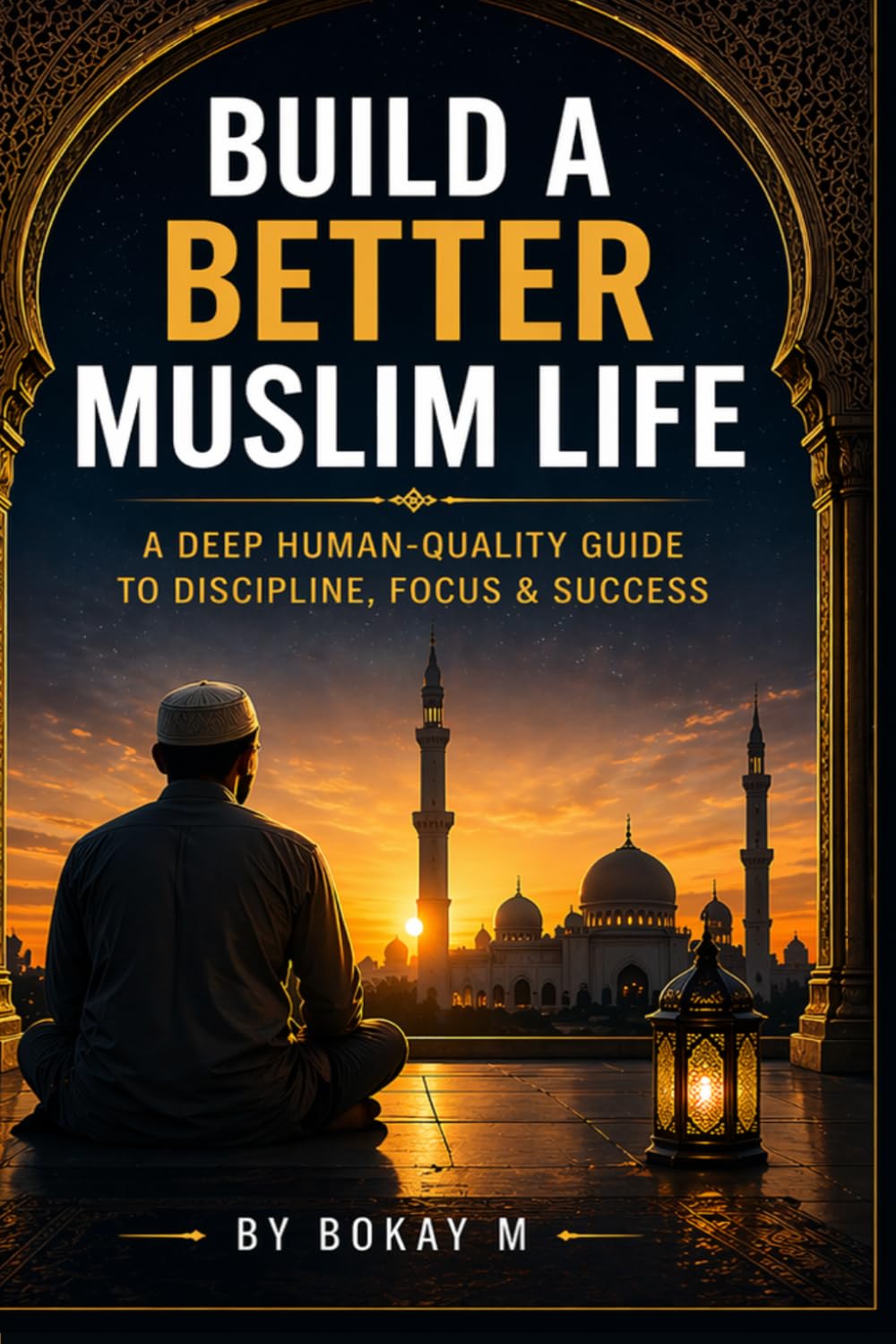Build a Better Muslim Life: A Deep Human-Quality Guide to Discipline, Focus & Success