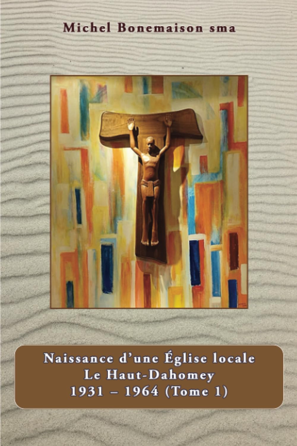 Naissance d'une Eglise locale: Le Haut - Dahomey 1931-1964 (Tome 1)