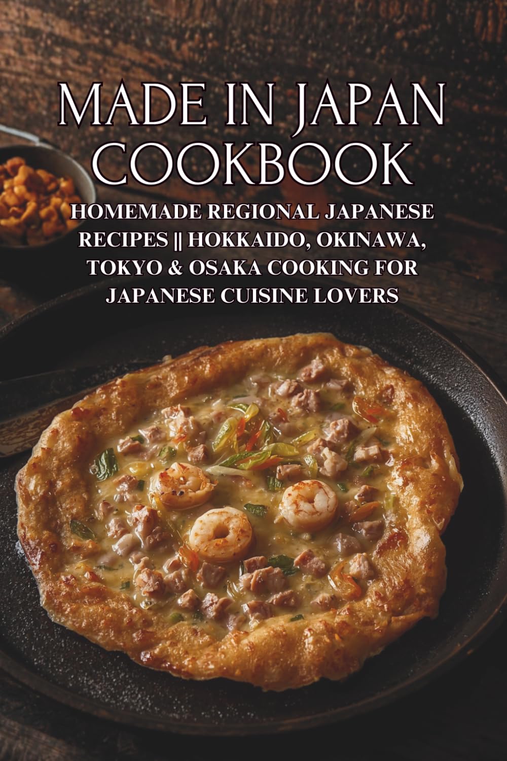 Made in Japan Cookbook: Homemade Regional Japanese Recipes || Hokkaido, Okinawa, Tokyo & Osaka Cooking for Japanese Cuisine Lovers