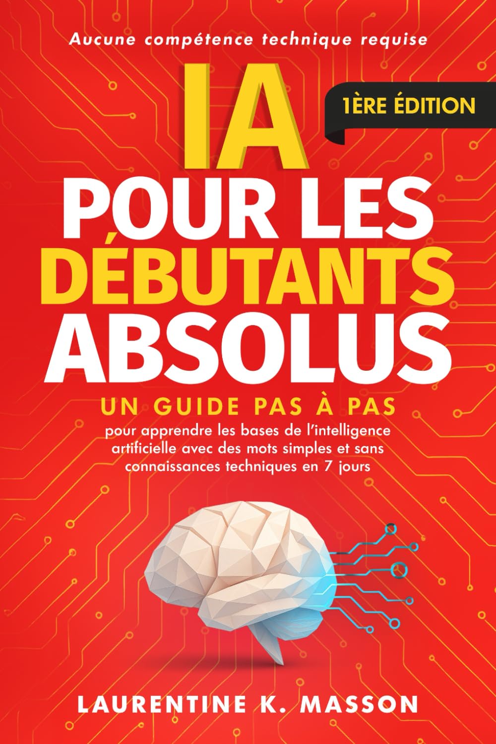 IA pour les débutants absolus: Un guide pas à pas pour apprendre les bases de l'intelligence artificielle avec des mots simples et sans connaissances techniques en 7 jours